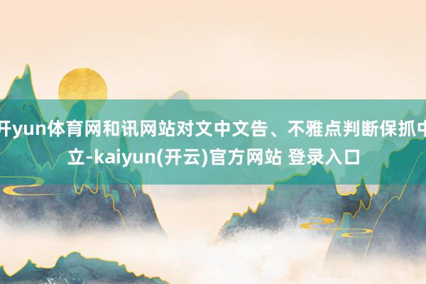 开yun体育网和讯网站对文中文告、不雅点判断保抓中立-kaiyun(开云)官方网站 登录入口