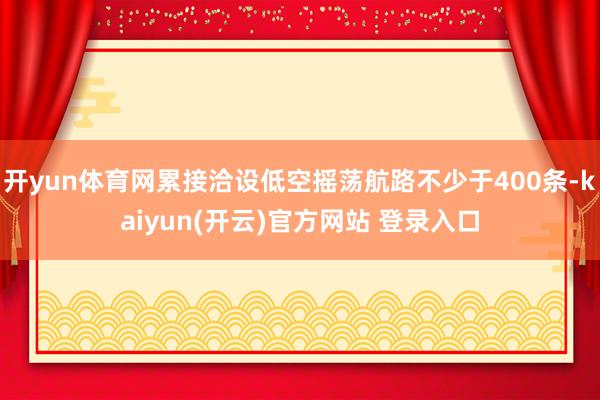 开yun体育网累接洽设低空摇荡航路不少于400条-kaiyun(开云)官方网站 登录入口