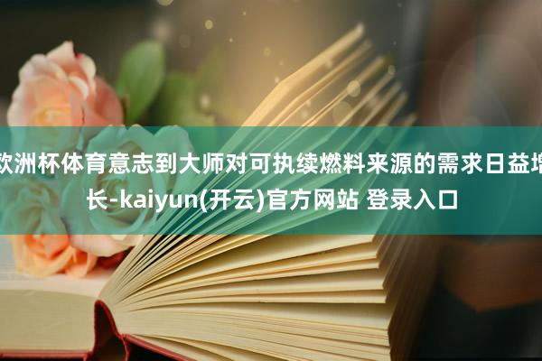 欧洲杯体育意志到大师对可执续燃料来源的需求日益增长-kaiyun(开云)官方网站 登录入口