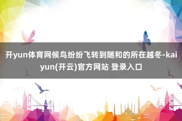 开yun体育网候鸟纷纷飞转到随和的所在越冬-kaiyun(开云)官方网站 登录入口