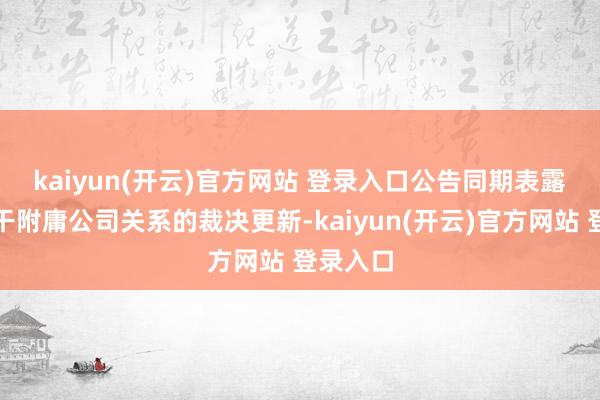 kaiyun(开云)官方网站 登录入口　　公告同期表露了与相干附庸公司关系的裁决更新-kaiyun(开云)官方网站 登录入口