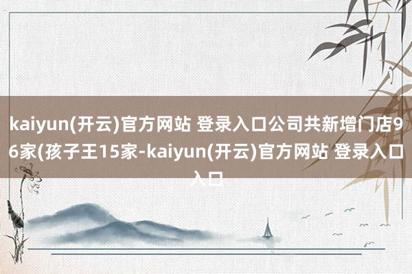 kaiyun(开云)官方网站 登录入口公司共新增门店96家(孩子王15家-kaiyun(开云)官方网站 登录入口