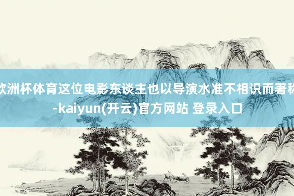 欧洲杯体育这位电影东谈主也以导演水准不相识而著称-kaiyun(开云)官方网站 登录入口