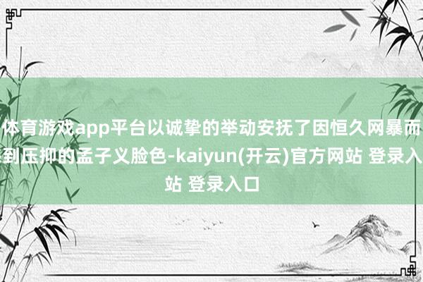 体育游戏app平台以诚挚的举动安抚了因恒久网暴而感到压抑的孟子义脸色-kaiyun(开云)官方网站 登录入口