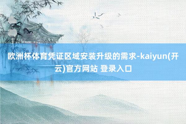 欧洲杯体育凭证区域安装升级的需求-kaiyun(开云)官方网站 登录入口