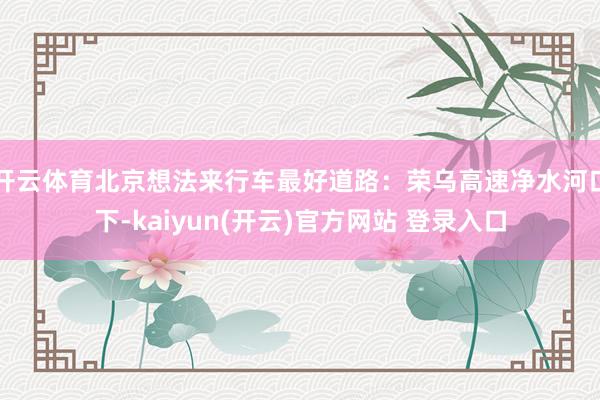 开云体育北京想法来行车最好道路：荣乌高速净水河口下-kaiyun(开云)官方网站 登录入口