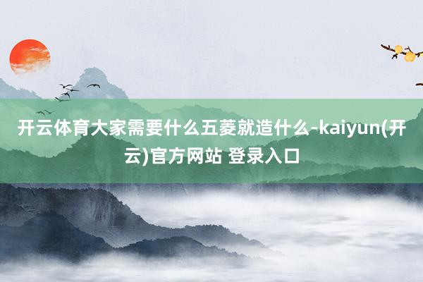 开云体育大家需要什么五菱就造什么-kaiyun(开云)官方网站 登录入口