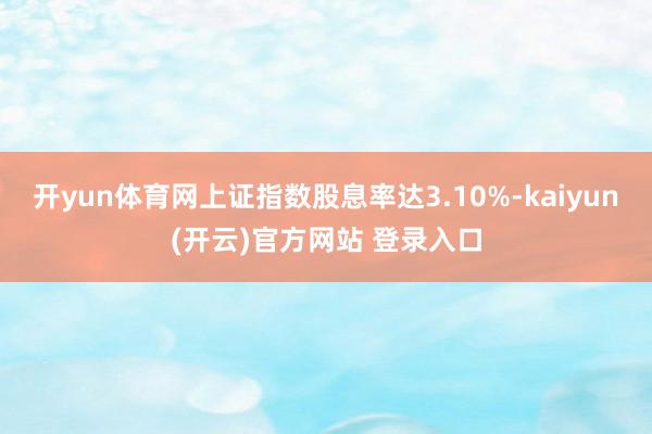 开yun体育网上证指数股息率达3.10%-kaiyun(开云)官方网站 登录入口