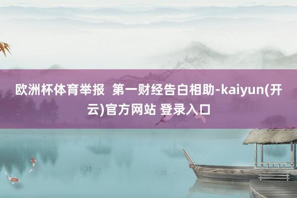 欧洲杯体育举报  第一财经告白相助-kaiyun(开云)官方网站 登录入口