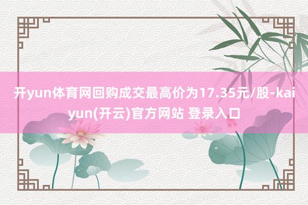 开yun体育网回购成交最高价为17.35元/股-kaiyun(开云)官方网站 登录入口