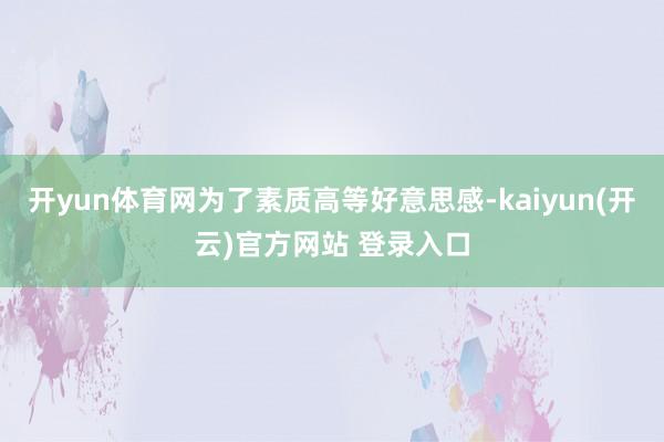 开yun体育网为了素质高等好意思感-kaiyun(开云)官方网站 登录入口