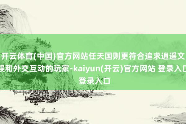 开云体育(中国)官方网站任天国则更符合追求逍遥文娱和外交互动的玩家-kaiyun(开云)官方网站 登录入口