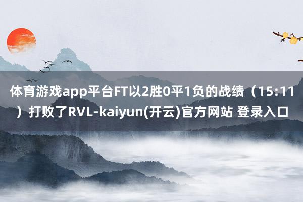 体育游戏app平台FT以2胜0平1负的战绩（15:11）打败了RVL-kaiyun(开云)官方网站 登录入口