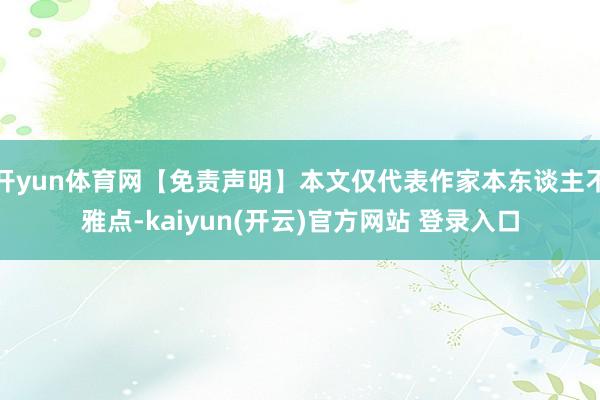 开yun体育网【免责声明】本文仅代表作家本东谈主不雅点-kaiyun(开云)官方网站 登录入口