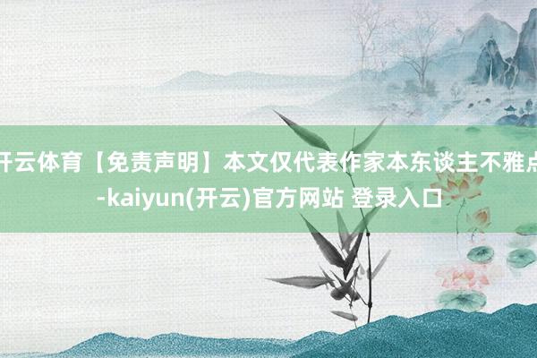 开云体育【免责声明】本文仅代表作家本东谈主不雅点-kaiyun(开云)官方网站 登录入口