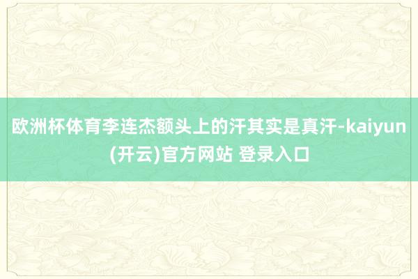 欧洲杯体育李连杰额头上的汗其实是真汗-kaiyun(开云)官方网站 登录入口