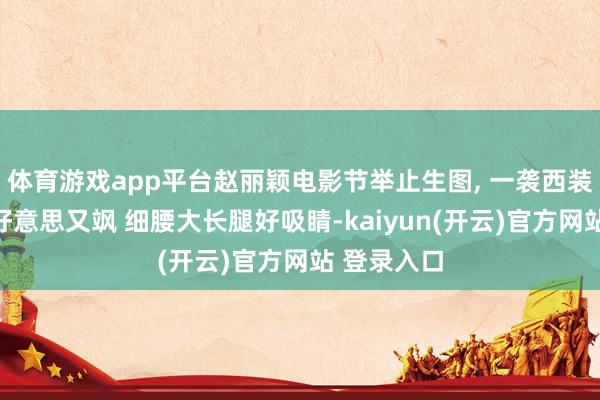 体育游戏app平台赵丽颖电影节举止生图, 一袭西装流苏裙又好意思又飒 细腰大长腿好吸睛-kaiyun(开云)官方网站 登录入口