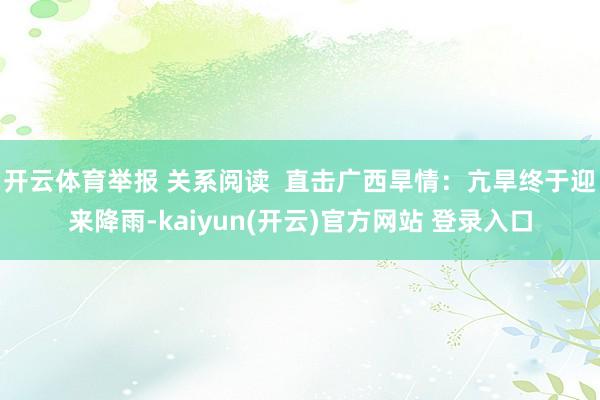 开云体育举报 关系阅读  直击广西旱情：亢旱终于迎来降雨-kaiyun(开云)官方网站 登录入口