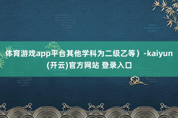 体育游戏app平台其他学科为二级乙等）-kaiyun(开云)官方网站 登录入口