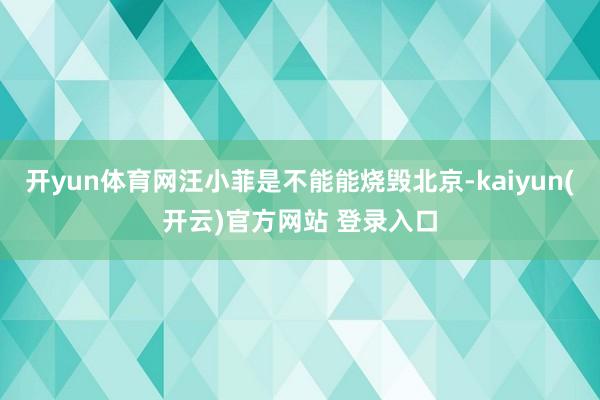 开yun体育网汪小菲是不能能烧毁北京-kaiyun(开云)官方网站 登录入口