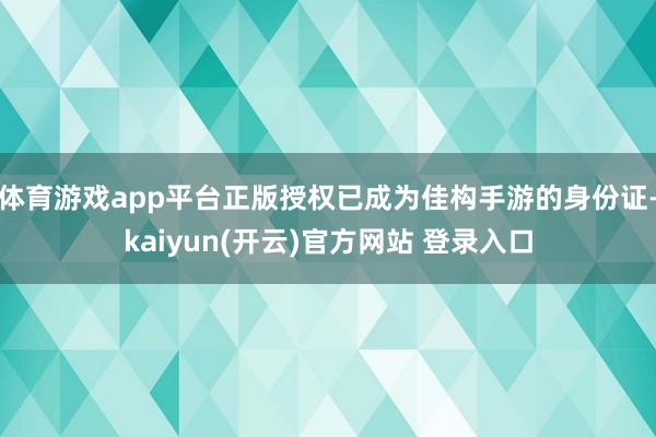 体育游戏app平台正版授权已成为佳构手游的身份证-kaiyun(开云)官方网站 登录入口