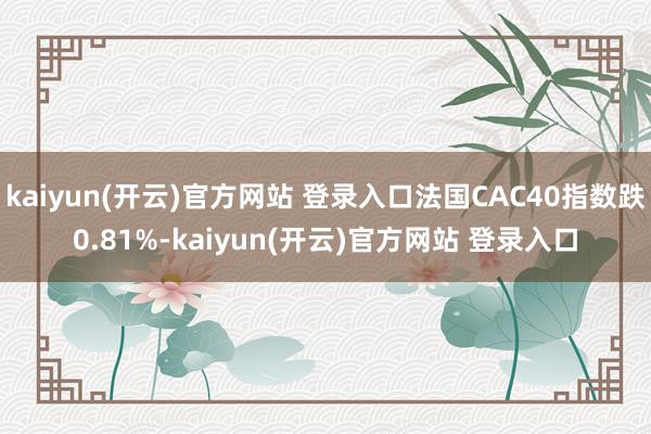 kaiyun(开云)官方网站 登录入口法国CAC40指数跌0.81%-kaiyun(开云)官方网站 登录入口