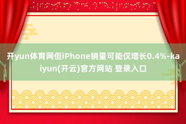 开yun体育网但iPhone销量可能仅增长0.4%-kaiyun(开云)官方网站 登录入口