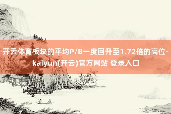 开云体育板块的平均P/B一度回升至1.72倍的高位-kaiyun(开云)官方网站 登录入口