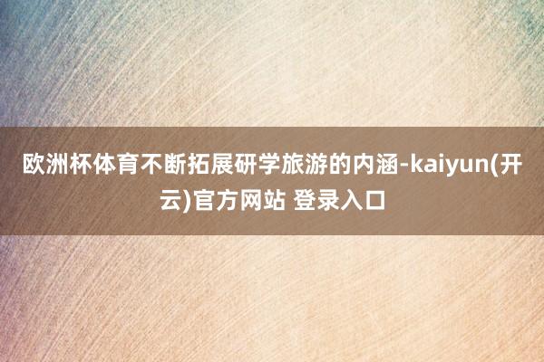 欧洲杯体育不断拓展研学旅游的内涵-kaiyun(开云)官方网站 登录入口