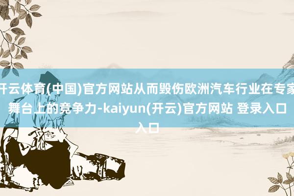 开云体育(中国)官方网站从而毁伤欧洲汽车行业在专家舞台上的竞争力-kaiyun(开云)官方网站 登录入口