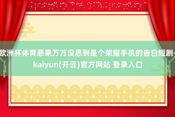 欧洲杯体育恶果万万没思到是个荣耀手机的告白短剧-kaiyun(开云)官方网站 登录入口