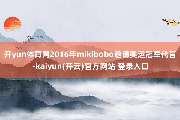 开yun体育网2016年mikibobo邀请奥运冠军代言-kaiyun(开云)官方网站 登录入口