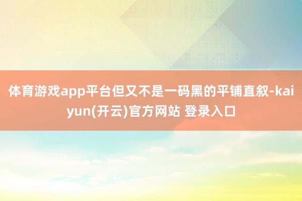 体育游戏app平台但又不是一码黑的平铺直叙-kaiyun(开云)官方网站 登录入口