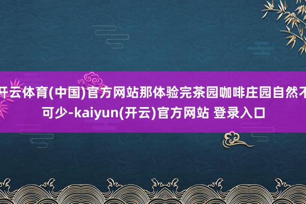 开云体育(中国)官方网站那体验完茶园咖啡庄园自然不可少-kaiyun(开云)官方网站 登录入口