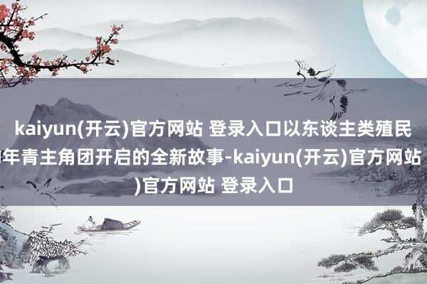 kaiyun(开云)官方网站 登录入口以东谈主类殖民星球上的年青主角团开启的全新故事-kaiyun(开云)官方网站 登录入口