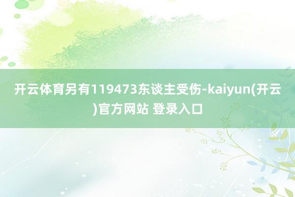 开云体育另有119473东谈主受伤-kaiyun(开云)官方网站 登录入口