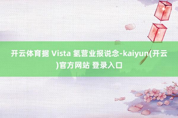 开云体育据 Vista 氢营业报说念-kaiyun(开云)官方网站 登录入口