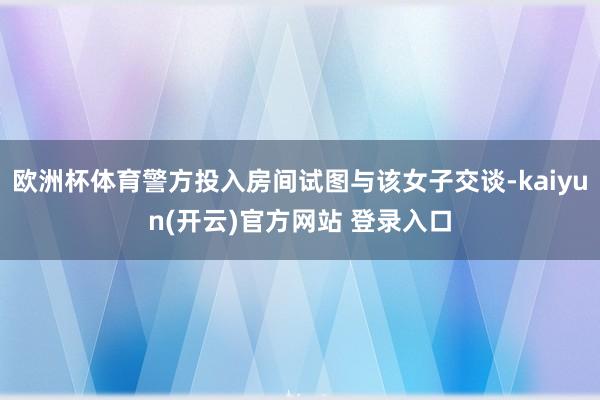 欧洲杯体育警方投入房间试图与该女子交谈-kaiyun(开云)官方网站 登录入口