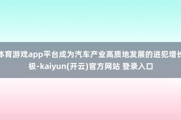 体育游戏app平台成为汽车产业高质地发展的进犯增长极-kaiyun(开云)官方网站 登录入口