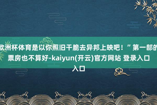 欧洲杯体育是以你照旧干脆去异邦上映吧！”第一部的票房也不算好-kaiyun(开云)官方网站 登录入口