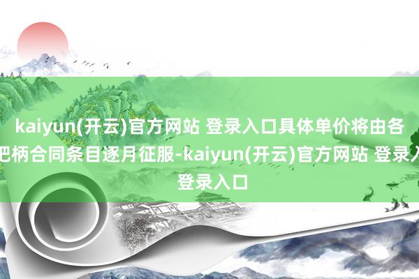 kaiyun(开云)官方网站 登录入口具体单价将由各方把柄合同条目逐月征服-kaiyun(开云)官方网站 登录入口