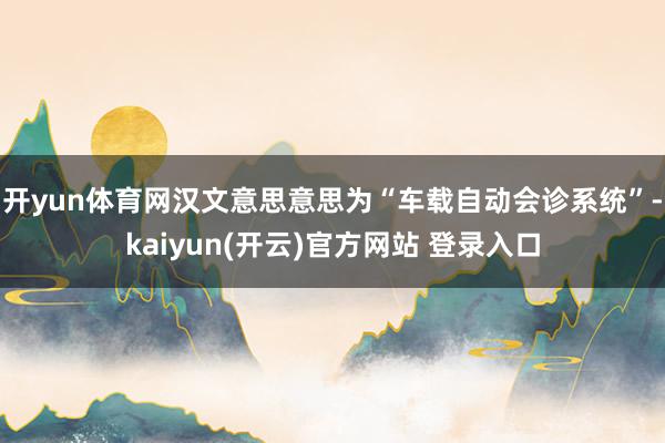 开yun体育网汉文意思意思为“车载自动会诊系统”-kaiyun(开云)官方网站 登录入口