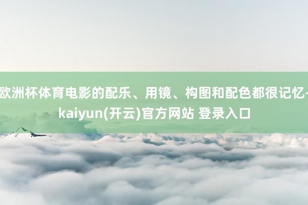 欧洲杯体育电影的配乐、用镜、构图和配色都很记忆-kaiyun(开云)官方网站 登录入口