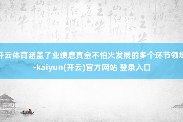 开云体育涵盖了业绩磨真金不怕火发展的多个环节领域-kaiyun(开云)官方网站 登录入口