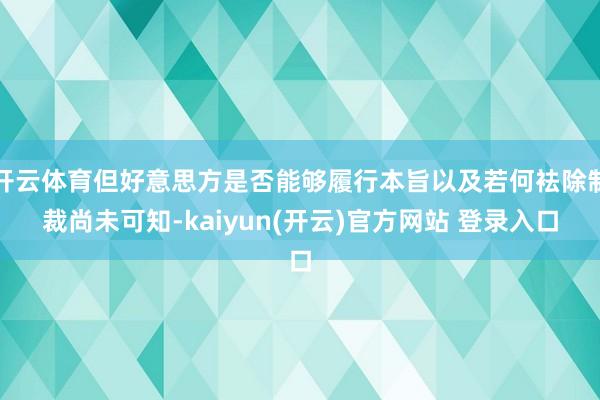 开云体育但好意思方是否能够履行本旨以及若何袪除制裁尚未可知-kaiyun(开云)官方网站 登录入口