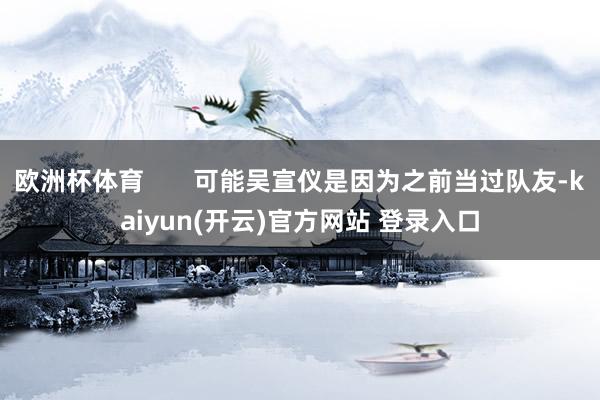 欧洲杯体育       可能吴宣仪是因为之前当过队友-kaiyun(开云)官方网站 登录入口
