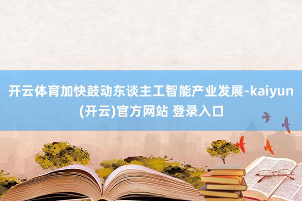 开云体育加快鼓动东谈主工智能产业发展-kaiyun(开云)官方网站 登录入口