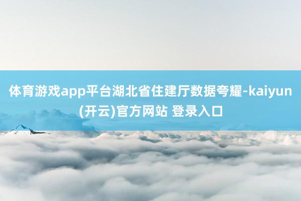 体育游戏app平台湖北省住建厅数据夸耀-kaiyun(开云)官方网站 登录入口