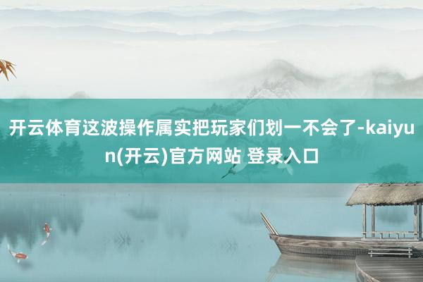 开云体育这波操作属实把玩家们划一不会了-kaiyun(开云)官方网站 登录入口
