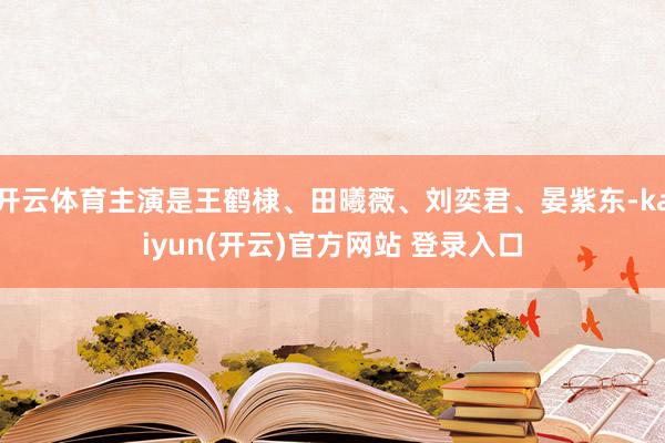 开云体育主演是王鹤棣、田曦薇、刘奕君、晏紫东-kaiyun(开云)官方网站 登录入口